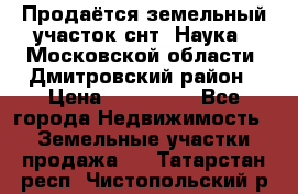Продаётся земельный участок снт “Наука-1“Московской области, Дмитровский район › Цена ­ 260 000 - Все города Недвижимость » Земельные участки продажа   . Татарстан респ.,Чистопольский р-н